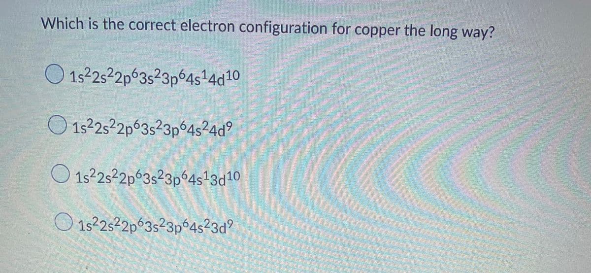 Which is the correct electron configuration for copper the long way?
O 152522p63523p64514d10
O 1s2522p63s²3pó4524d?
O 1s2s22p63s23p64s13d10
1s2s²2p63s²3p%4s²3d?
