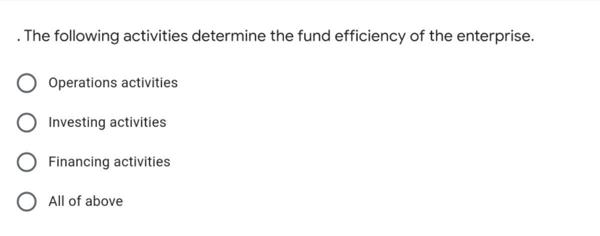 . The following activities determine the fund efficiency of the enterprise.
Operations activities
Investing activities
Financing activities
O All of above
