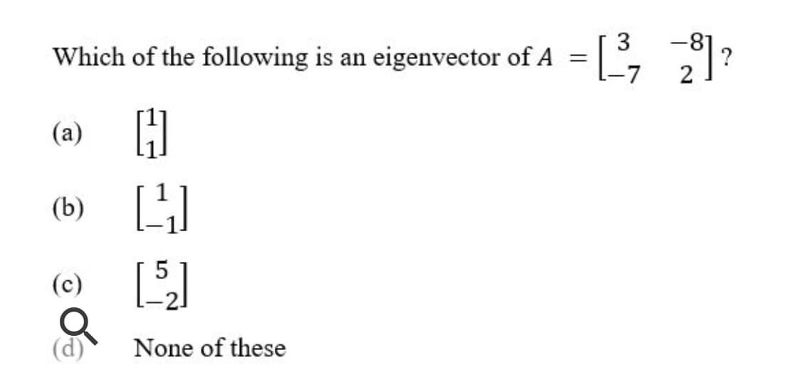3
-81
Which of the following is an eigenvector of A =|, ?
(a) H
(b) L
(e)
(c)
None of these
