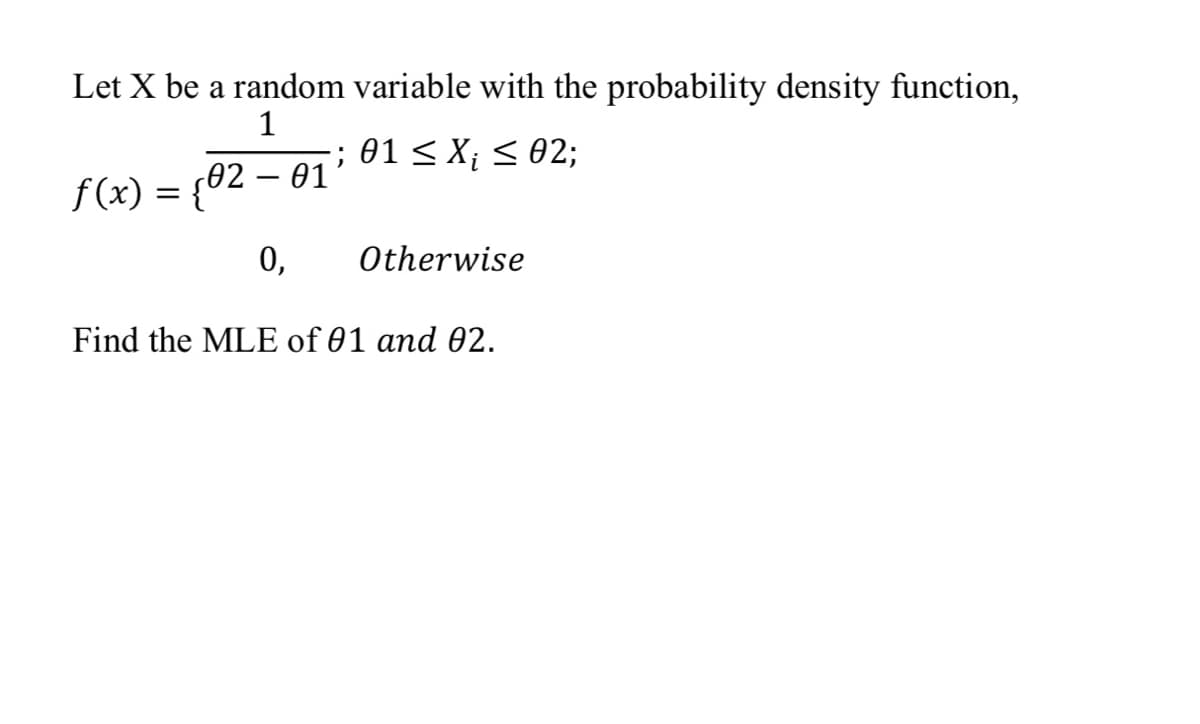 Let X be a random variable with the probability density function,
1
; 01 < X; < 02;
(02 – 01'
f (x) = {'
0,
Otherwise
Find the MLE of 01 and 02.
