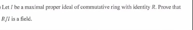 Let I be a maximal proper ideal of commutative ring with identity R. Prove that
R/I is a field.