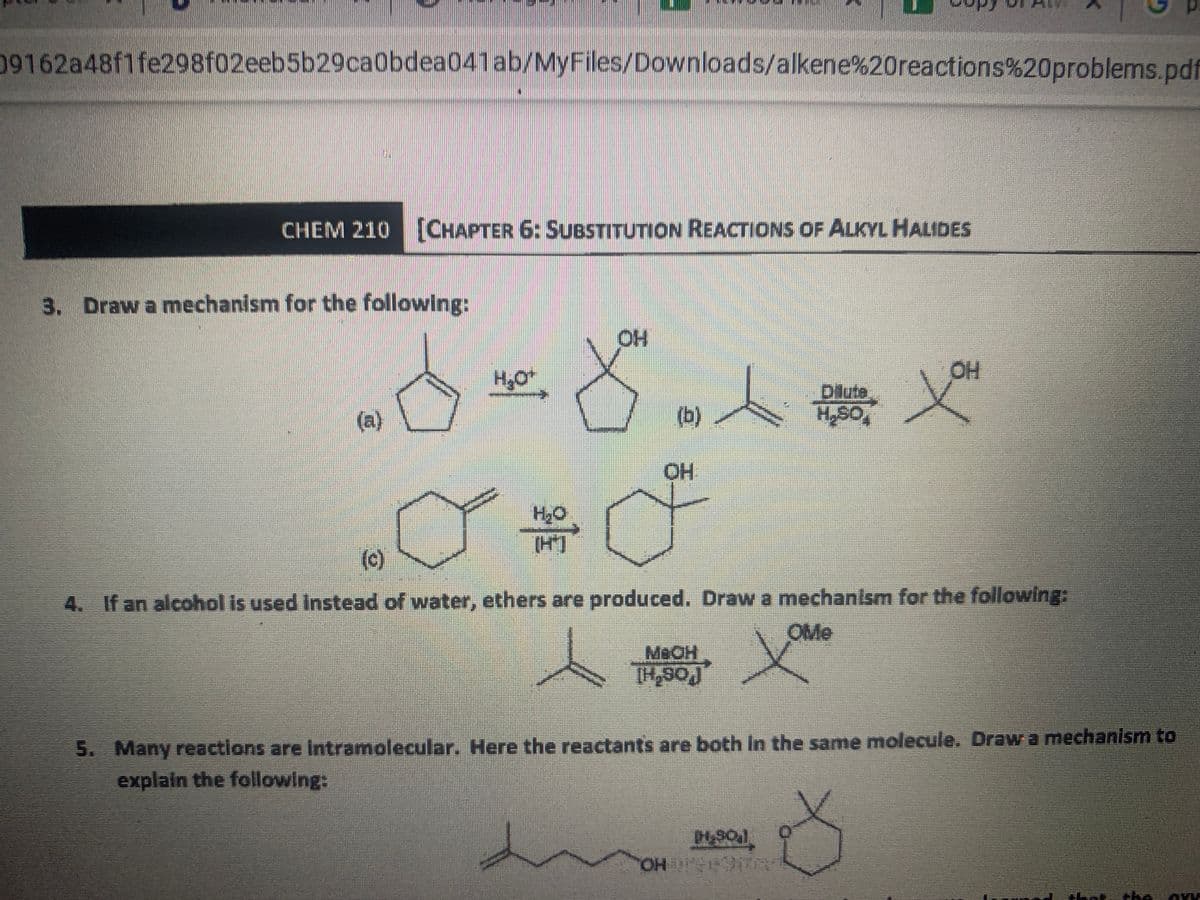 09162a48f1fe298f02eeb5b29ca0bdea041ab/MyFiles/Downloads/alkene%20reactions%20problems.pdf
CHEM 210 (CHAPTER 6: SUBSTITUTION REACTIONS OF ALKYL HALIDES
3. Draw a mechanism for the following:
OH
HO
人農父
H,O
(b)
Dlute
HSO
(a)
HO
(c)
4. If an alcohol is used Instead of water, ethers are produced. Draw a mechanism for the following:
OMe
MeOH
5. Many reactions are Intramolecular. Here the reactants are both In the same molecule. Draw a mechanism to
explain the following:
OH
