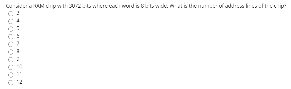 Consider a RAM chip with 3072 bits where each word is 8 bits wide. What is the number of address lines of the chip?
O 3
10
11
12
DO0000 O000
