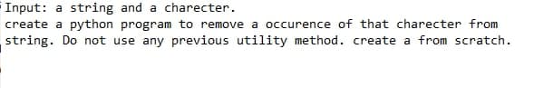 Input: a string and a charecter.
create a python program to remove a occurence of that charecter from
string. Do not use any previous utility method. create a from scratch.