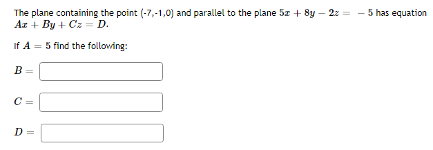 The plane containing the point (-7,-1,0) and parallel to the plane 5x + 8y - 2z =
Ar+By+Cz = D.
If A = 5 find the following:
B
C=
D
||
||
5 has equation