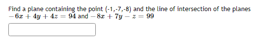 Find a plane containing the point (-1,-7,-8) and the line of intersection of the planes
- 6x + 4y + 4z = 94 and 8x + 7y-z = 99