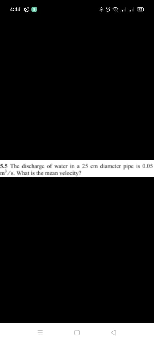 4:44 O
(73
5.5 The discharge of water in a 25 cm diameter pipe is 0.05
m³/s. What is the mean velocity?
