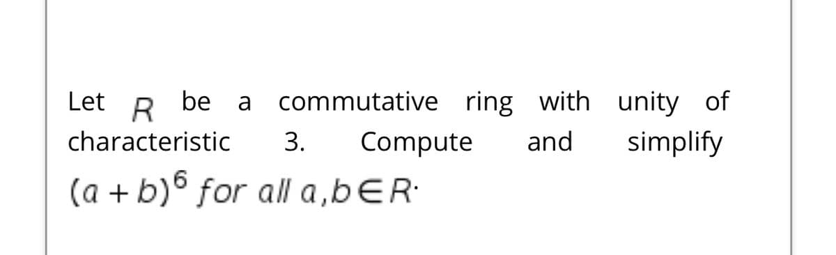 Let
be a commutative ring with unity of
characteristic
3.
Compute
and
simplify
(a + b)° for all a,bER·
