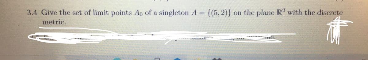 3.4 Give the set of limit points Ao of a singleton A= {(5,2)} on the plane R2 with the discrete
metric.
