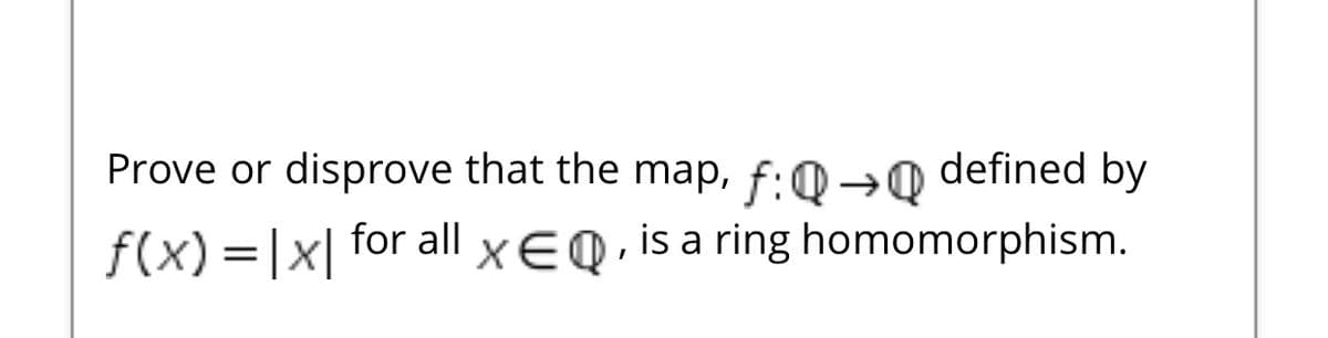 Prove or disprove that the map, f:0→0 defined by
f(x) =|x| for all xEQ, is a ring homomorphism.
