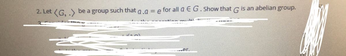 2. Let (G. > be a group such that .a = e for all a E G. Show that G is an abelian group.
wer.
