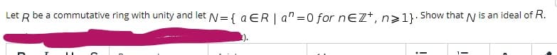 Let R be a commutative ring with unity and let N= { a ER | a" =0 for nez+, na>1}. Show that N is an ideal of R.

