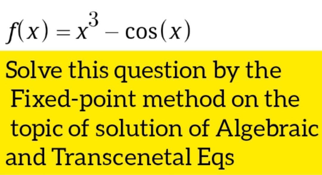 f(x) =x° – cos(x)
Solve this question by the
Fixed-point method on the
topic of solution of Algebraic
and Transcenetal Eqs
