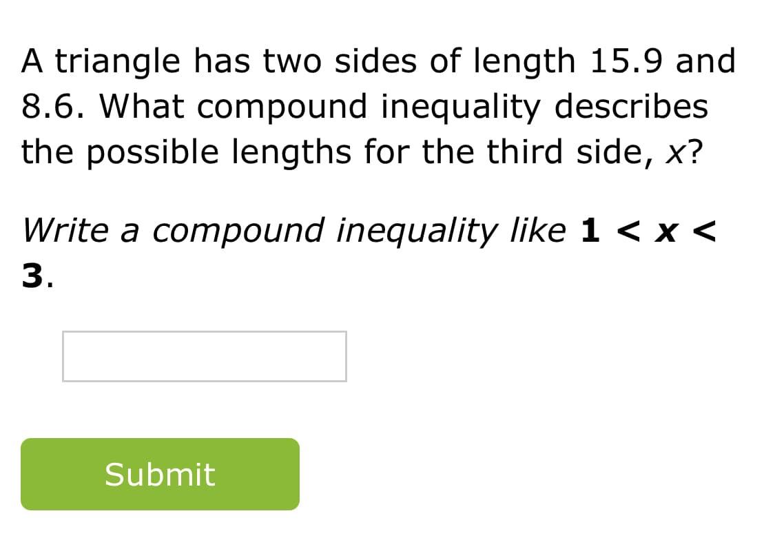 A triangle has two sides of length 15.9 and
8.6. What compound inequality describes
the possible lengths for the third side, x?
Write a compound inequality like 1 < x <
3.
Submit
