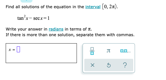 Find all solutions of the equation in the interval [0, 2n).
tanʼx- secx=1
Write your answer in radians in terms of T.
If there is more than one solution, separate them with commas.
