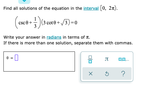 Find all solutions of the equation in the interval 0, 2n).
(3 cote + /3)=0
csce+-
Write your answer in radians in terms of T.
If there is more than one solution, separate them with commas.
0 = ||
JT

