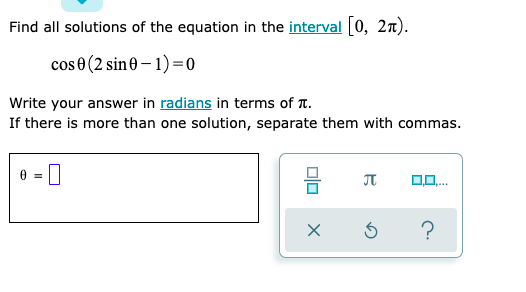 Find all solutions of the equation in the interval [0, 2n).
cos 0 (2 sin0 – 1) =0
Write your answer in radians in terms of T.
If there is more than one solution, separate them with commas.
0 = ||
JT
Dlo
