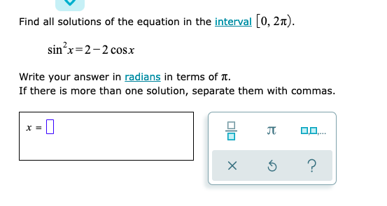 Find all solutions of the equation in the interval [0, 2n).
sin'x=2-2 cosx
Write your answer in radians in terms of T.
If there is more than one solution, separate them with commas.
X =
