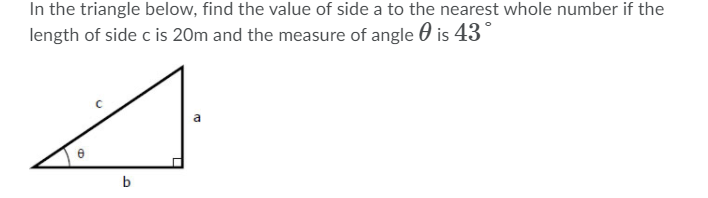 In the triangle below, find the value of side a to the nearest whole number if the
length of side c is 20m and the measure of angle 0 is 43°
b
