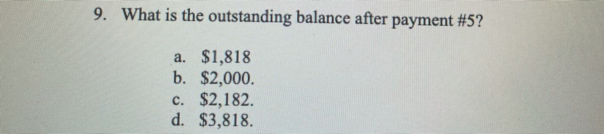 9. What is the outstanding balance after payment #5?
$1,818
b. $2,000.
c. $2,182.
d. $3,818.
a.
