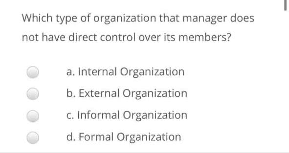 Which type of organization that manager does
not have direct control over its members?
a. Internal Organization
b. External Organization
c. Informal Organization
d. Formal Organization
