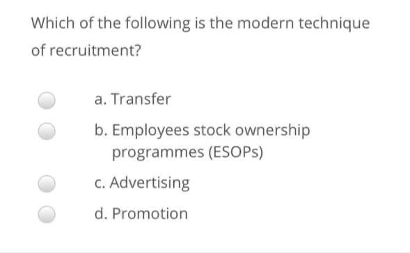 Which of the following is the modern technique
of recruitment?
a. Transfer
b. Employees stock ownership
programmes (ESOPS)
c. Advertising
d. Promotion
