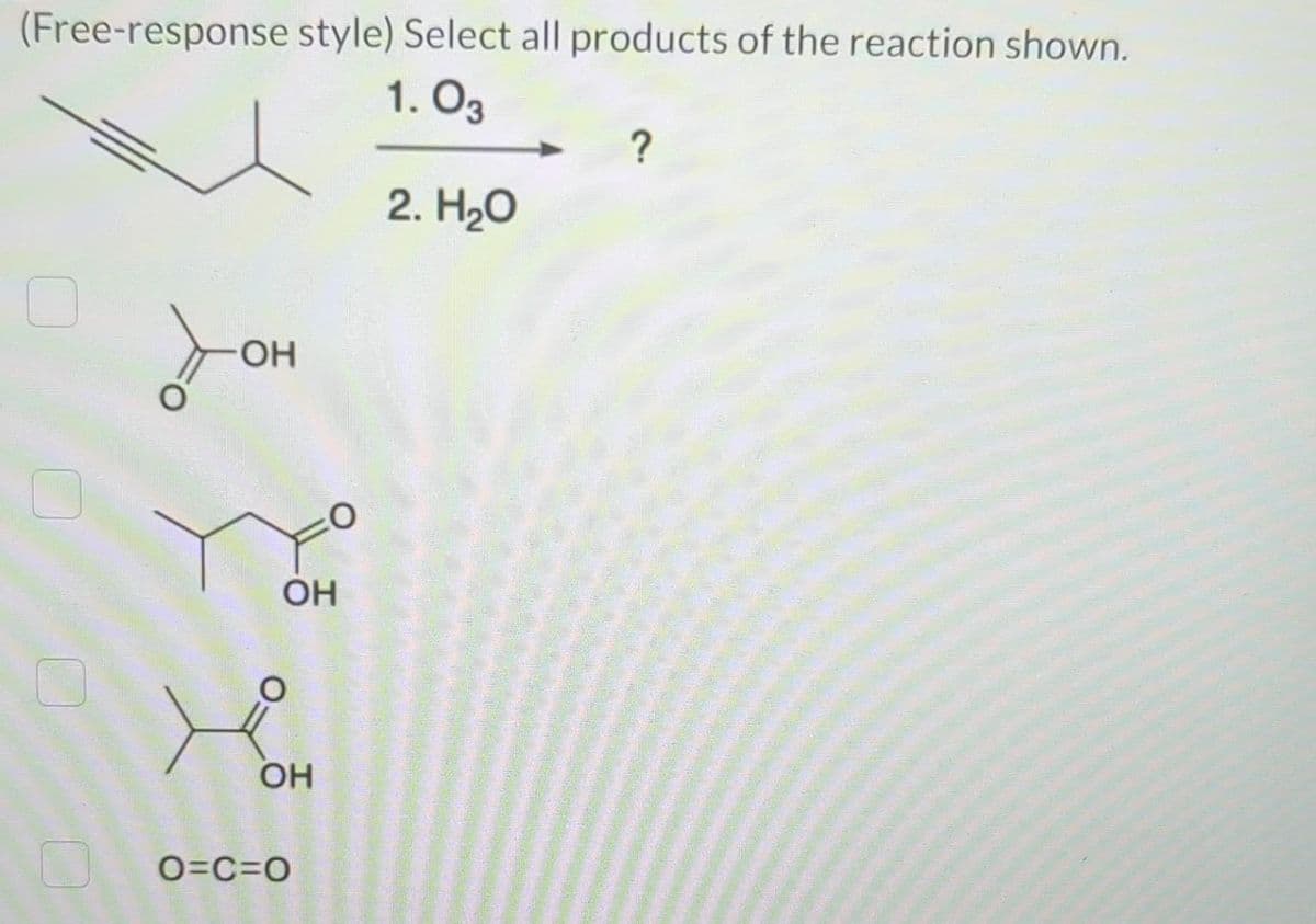 (Free-response style) Select all products of the reaction shown.
1.03
зон
ОН
ОН
:0
o=c=0
2. H2O
?