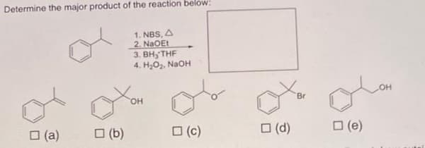 Determine the major product of the reaction below:
(a)
(b)
1. NBS, A
2. NaOEt
3. BH, THF
4. H₂O₂. NaOH
OH
(c)
□ (d)
Br
□ (e)
OH