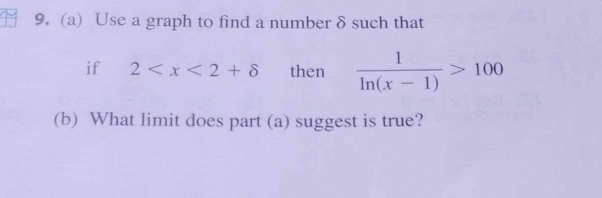 9. (a) Use a graph to find a number 8 such that
1
In(x - 1)
(b) What limit does part (a) suggest is true?
if 2 < x < 2 +8 then
> 100