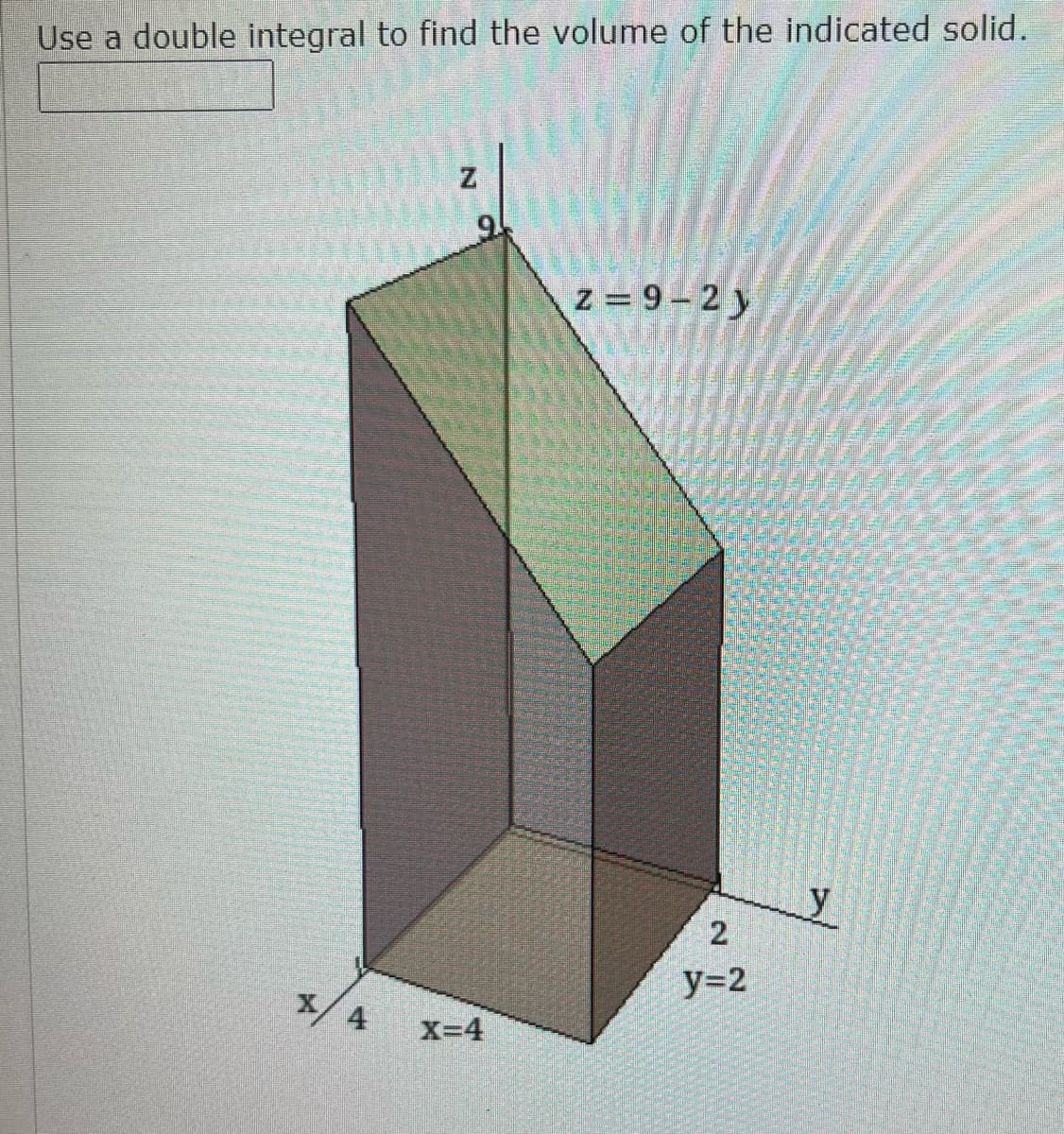 Use a double integral to find the volume of the indicated solid.
z 9-2y
2
y=2
X/ 4
X=4
