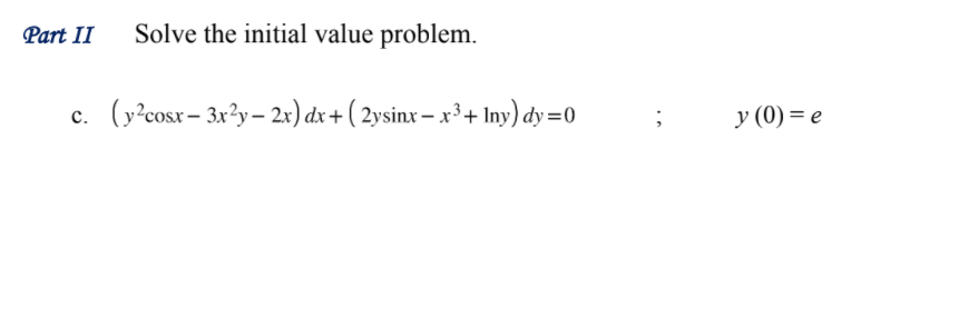 Part II
Solve the initial value problem.
(y?cosx – 3x?y– 2x) dx+ ( 2ysinx – x³ + Iny) dy =0
y (0) = e
c.
