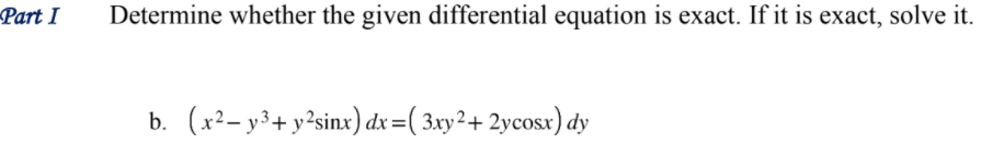 Part I
Determine whether the given differential equation is exact. If it is exact, solve it.
b. (x2– y3+ y²sinx) dx=( 3xy²+ 2ycosx) dy
