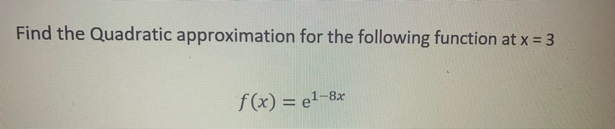 Find the Quadratic approximation for the following function at x = 3
f(x) = e1-8x
