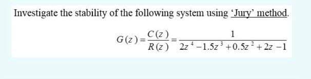 Investigate the stability of the following system using Jury' method.
C(z)
G(z) =
1
R(z) 2z*-1.5z +0.5z2 + 2z -1
