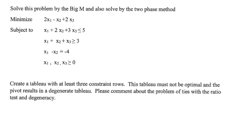 Solve this problem by the Big M and also solve by the two phase method
Minimize
X +2 x - ן2x
Subject to
X1 +2 x2 +3 x3< 5
X1 + x2+ X32 3
X1 -X2 = -4
X1 , X2, X320
