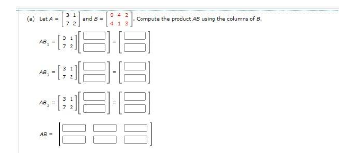 3 1
0 4 2
(a) Let A =
and B=
Compute the product AB using the columns of B.
7 2
4 1 3
3 1
AB, =
7.
AB,
AB, =
AB =
