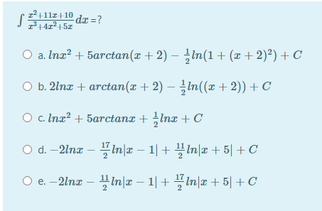 고+11z+ 10 dr =?
1³ | 4x² + 57
O a. Ina? + 5arctan(x + 2) – In(1+ (x + 2)²) + C
O b. 2lna + arctan(x + 2) – In((x +2)) + C
O c. Ina? + 5arctanx + Inx + C
2
O d.-2lnz-In|z - 1| + 끌미z + 5| + C
O e.-2lnz-플n미|z - 1| + 플mz + 5히 + C
