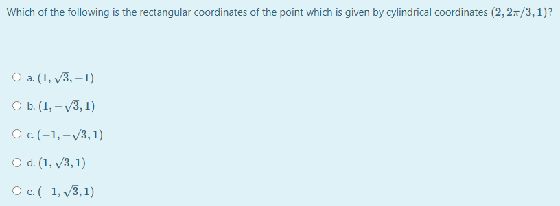 Which of the following is the rectangular coordinates of the point which is given by cylindrical coordinates (2, 27/3, 1)?
Оа.(1, /3, —1)
ОБ. (1, —/3, 1)
O (-1,-V3, 1)
О d. (1, /3, 1)
O e. (-1, v3, 1)
