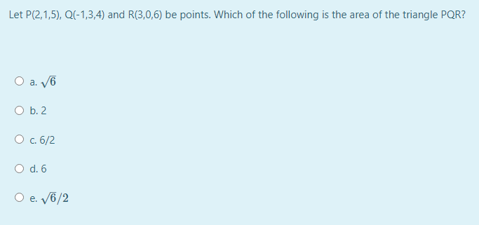 Let P(2,1,5), Q(-1,3,4) and R(3,0,6) be points. Which of the following is the area of the triangle PQR?
O a. V6
O b. 2
О с 6/2
O d. 6
O e. V6/2
