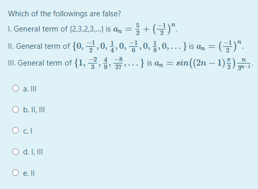Which of the followings are false?
을 + (글)".
I. General term of {0, 글, 0, 글, 0, 긍,0, 글, 0, }is an = (글)".
III. General term of {1, ,,...} is an = sin((2n – 1))
I. General term of (2,3,2,3,..) is a, = + (-)".
....
sin((2n – 1)5);
4 -8
-
37
O a. II
O b. II, II
O .l
O d. I, II
O e. Il
