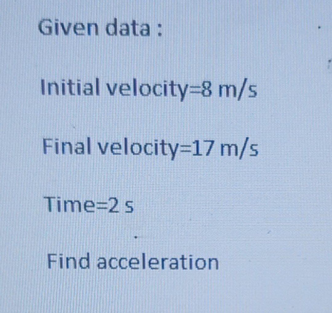 Given data:
Initial velocity=8 m/s
Final velocity=17 m/s
Time=2 s
Find acceleration
