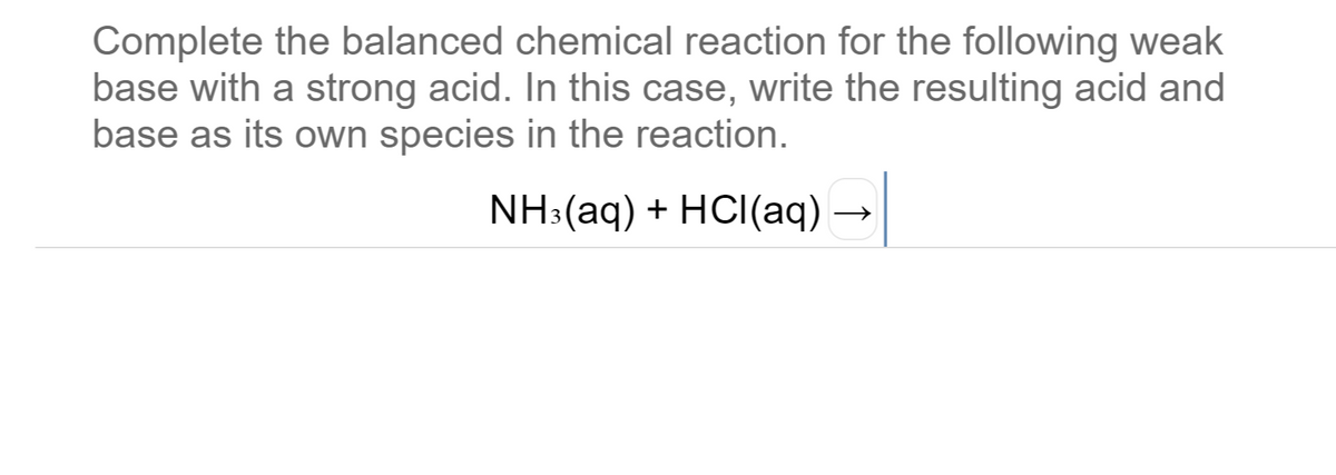 Complete the balanced chemical reaction for the following weak
base with a strong acid. In this case, write the resulting acid and
base as its own species in the reaction.
NH:(aq) + HCI(aq)
