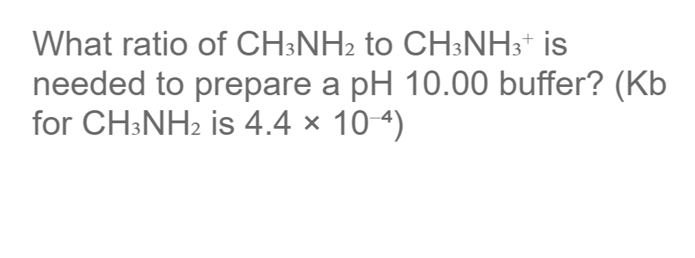 What ratio of CH3NH2 to CH;NH3* is
needed to prepare a pH 10.00 buffer? (Kb
for CH;NH2 is 4.4 × 10 4)
