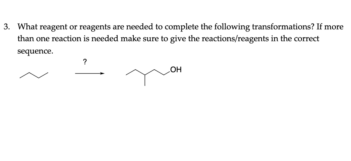 3. What reagent or reagents are needed to complete the following transformations? If more
than one reaction is needed make sure to give the reactions/reagents in the correct
sequence.
?
HO
