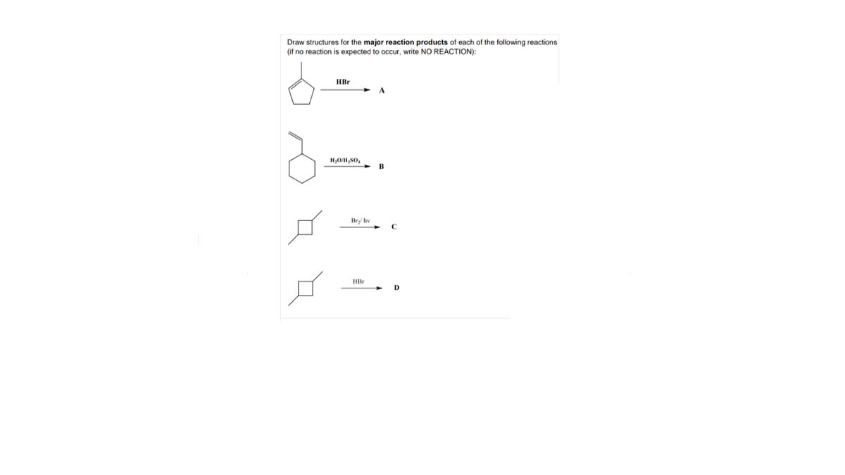 Draw structures for the major reaction products of each of the following reactions
(if no reaction is expected to occur, write NO REACTION):
HBr
B
Bry/ hv
HBr
D
