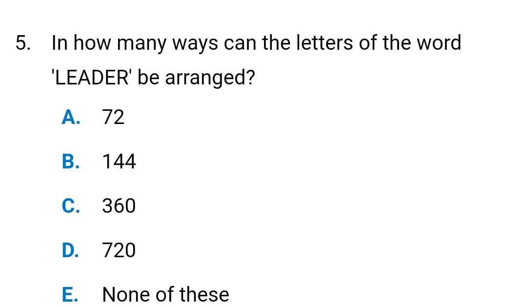 5. In how many ways can the letters of the word
'LEADER' be arranged?
A. 72
B. 144
C. 360
D.
E.
720
None of these