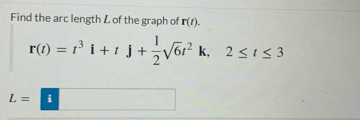Find the arc length Lof the graph of r(t).
r(t) = 1³ i + t _j +
1
= t i +t _j +
V612 k. 2<1< 3
L =
