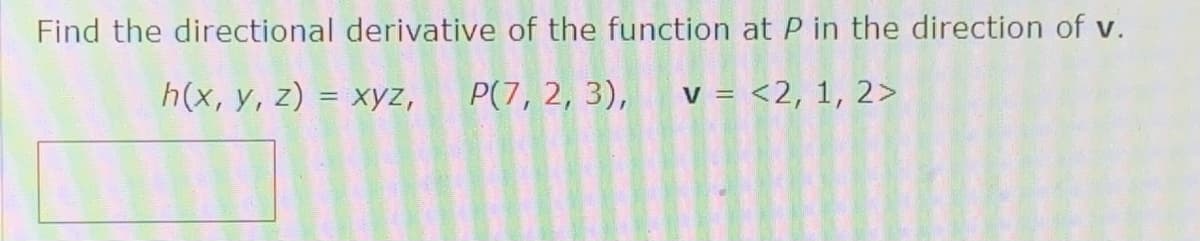 Find the directional derivative of the function at P in the direction of v.
h(x, y, z) = xyz,
P(7, 2, 3), v = <2, 1, 2>
