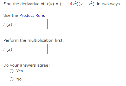 Find the derivative of f(x) = (1 + 4x²)(x – x²) in two ways.
Use the Product Rule.
f'(x) =
Perform the multiplication first.
f'(x) = |
Do your answers agree?
O Yes
O No
