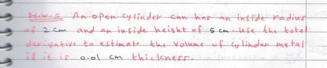 HaWes Anofen cylinder Can hag an tnside radius
and an inside height of s cmuse the total
derivativeto estimate the Valumeofylinder metal
cm thickness.
o42cm
ilit ir o.ol
